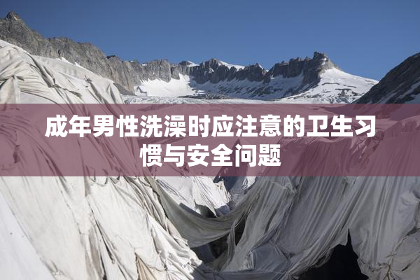 成年男性洗澡时应注意的卫生习惯与安全问题