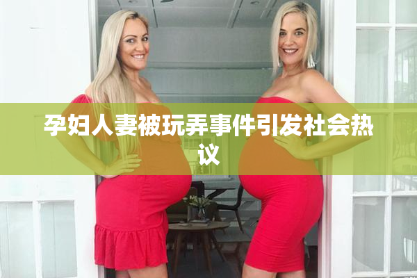 孕妇人妻被玩弄事件引发社会热议