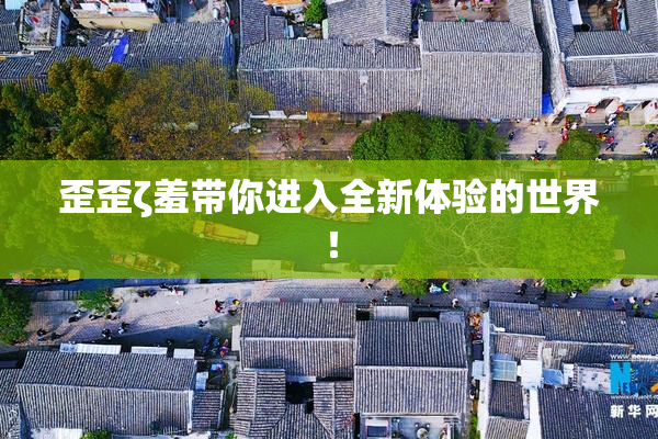 歪歪ζ羞带你进入全新体验的世界！