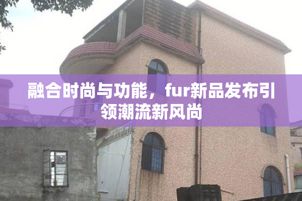 融合时尚与功能，fur新品发布引领潮流新风尚