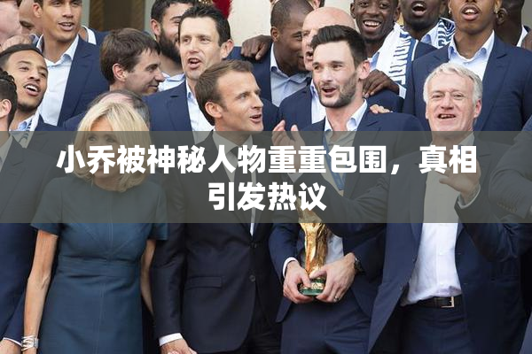 小乔被神秘人物重重包围，真相引发热议