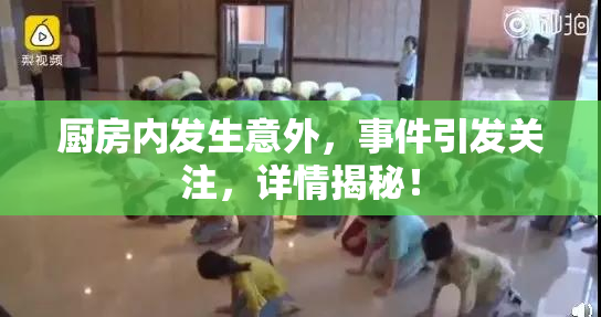 厨房内发生意外，事件引发关注，详情揭秘！