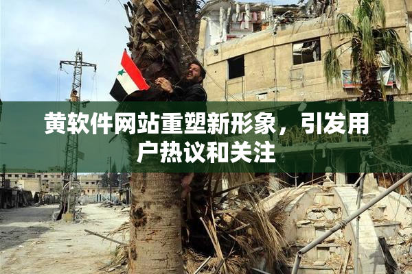 黄软件网站重塑新形象，引发用户热议和关注