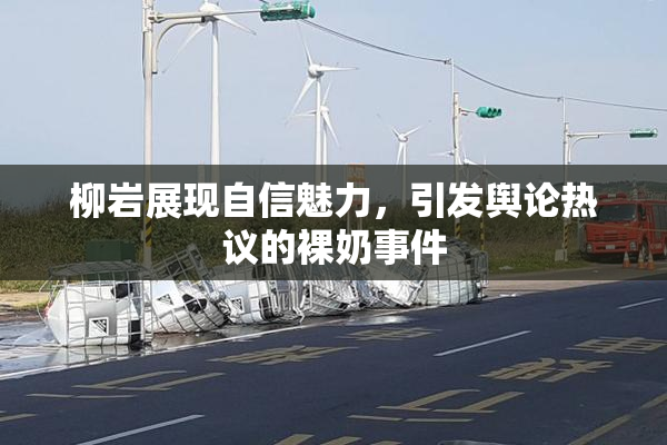 柳岩展现自信魅力，引发舆论热议的裸奶事件