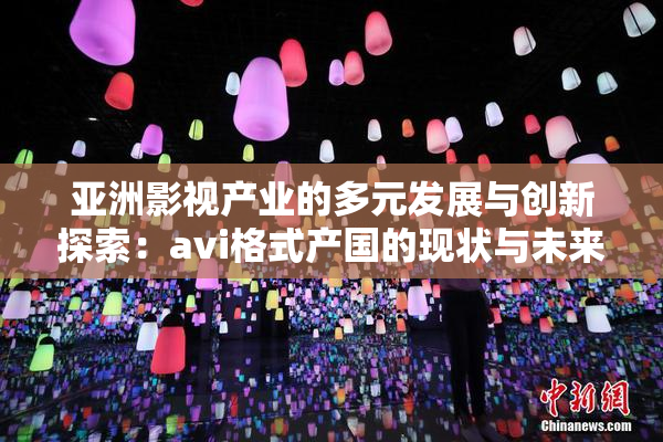 亚洲影视产业的多元发展与创新探索：avi格式产国的现状与未来