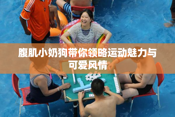 腹肌小奶狗带你领略运动魅力与可爱风情