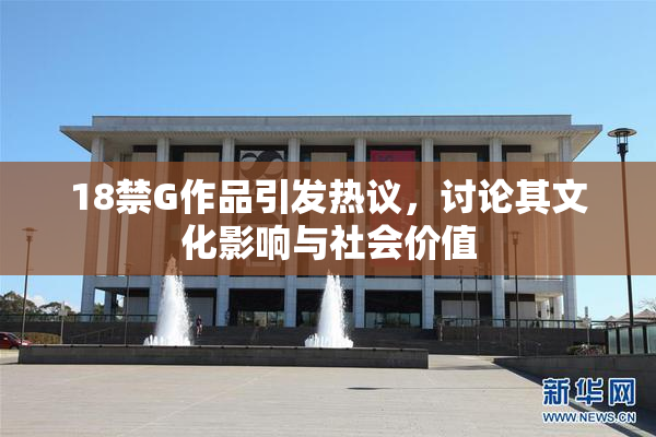 18禁G作品引发热议，讨论其文化影响与社会价值