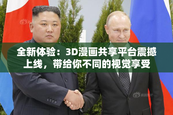 全新体验：3D漫画共享平台震撼上线，带给你不同的视觉享受