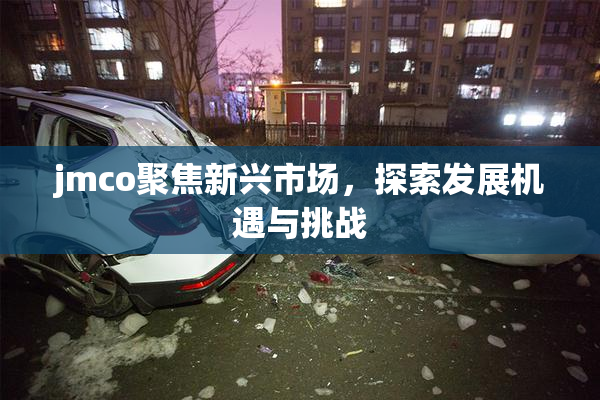 jmco聚焦新兴市场，探索发展机遇与挑战