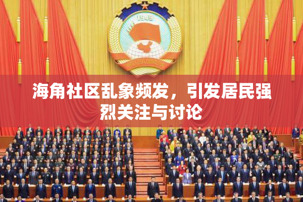 海角社区乱象频发，引发居民强烈关注与讨论