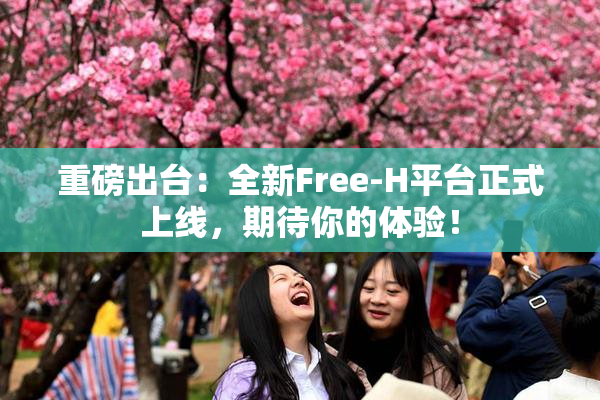 重磅出台：全新Free-H平台正式上线，期待你的体验！