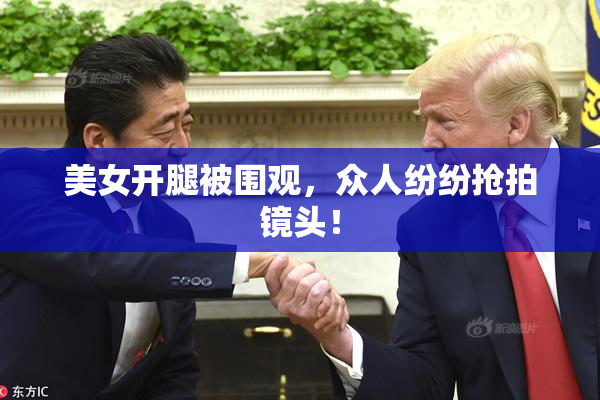 美女开腿被围观，众人纷纷抢拍镜头！