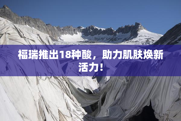福瑞推出18种酸，助力肌肤焕新活力！