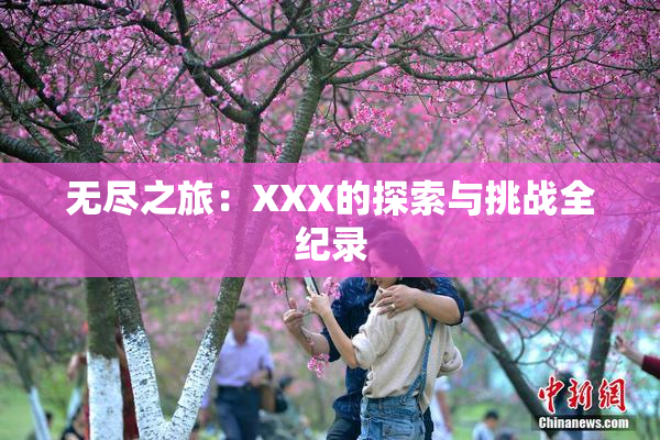 无尽之旅：XXX的探索与挑战全纪录