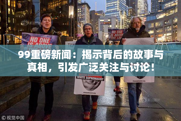 99重磅新闻：揭示背后的故事与真相，引发广泛关注与讨论！