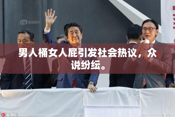 男人桶女人屁引发社会热议，众说纷纭。