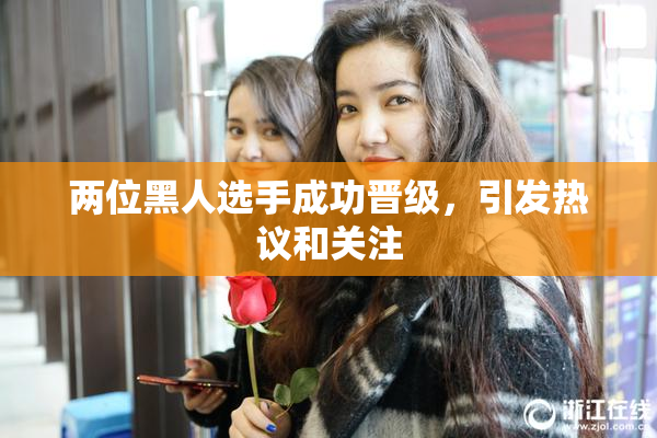 两位黑人选手成功晋级，引发热议和关注