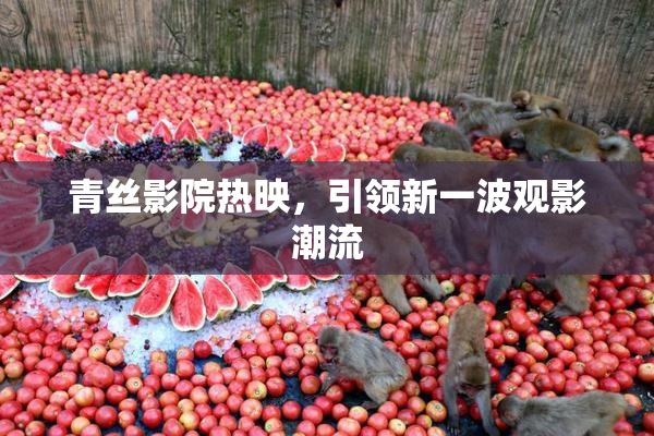 青丝影院热映，引领新一波观影潮流