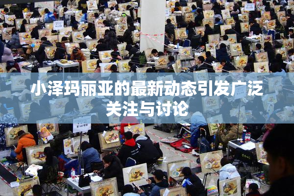 小泽玛丽亚的最新动态引发广泛关注与讨论