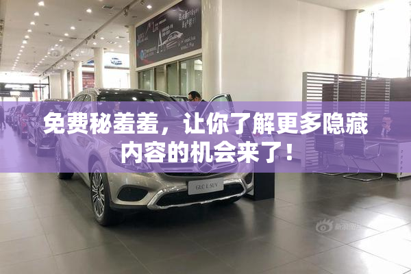 免费秘羞羞，让你了解更多隐藏内容的机会来了！
