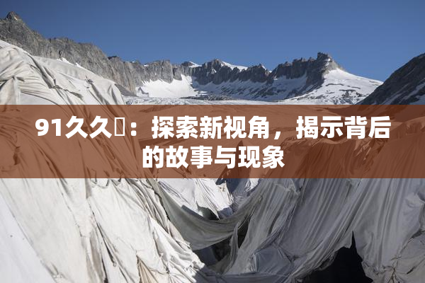 91久久擼：探索新视角，揭示背后的故事与现象