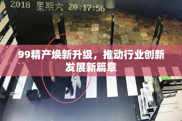 99精产焕新升级，推动行业创新发展新篇章