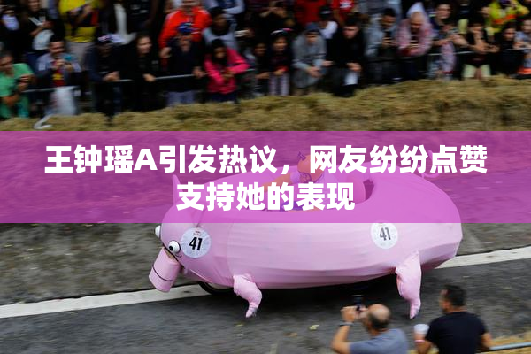 王钟瑶A引发热议，网友纷纷点赞支持她的表现