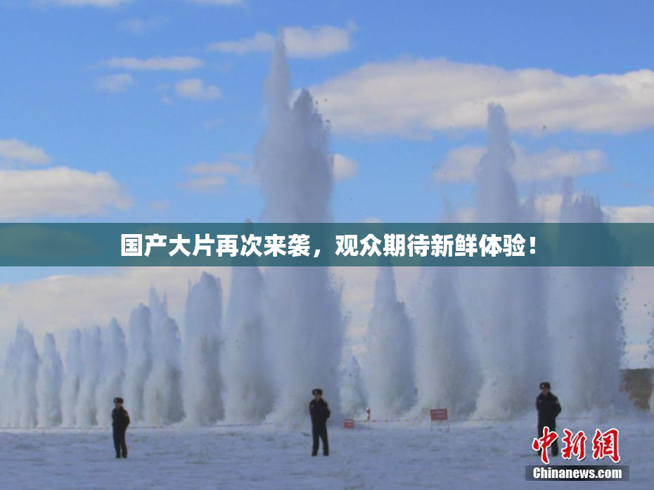 国产大片再次来袭，观众期待新鲜体验！