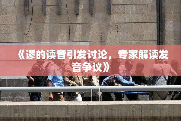 《谬的读音引发讨论，专家解读发音争议》