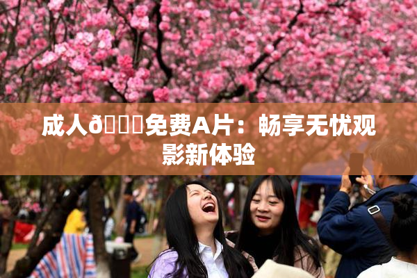 成人🔞免费A片：畅享无忧观影新体验