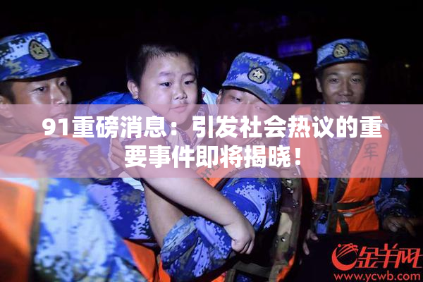 91重磅消息：引发社会热议的重要事件即将揭晓！