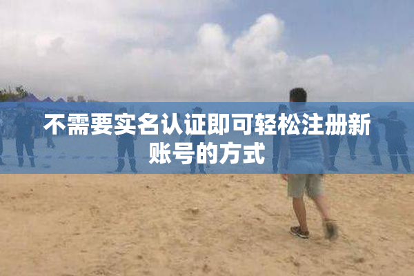 不需要实名认证即可轻松注册新账号的方式