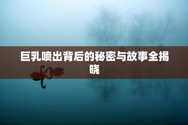 巨乳喷出背后的秘密与故事全揭晓