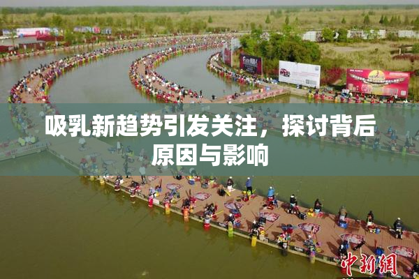 吸乳新趋势引发关注，探讨背后原因与影响