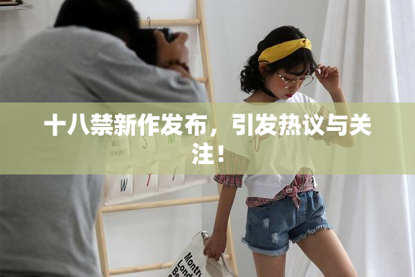 十八禁新作发布，引发热议与关注！