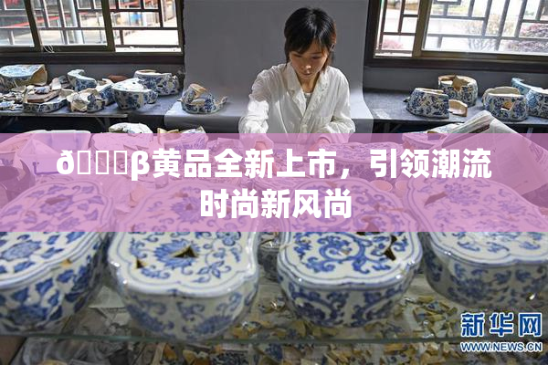 🔞β黄品全新上市，引领潮流时尚新风尚
