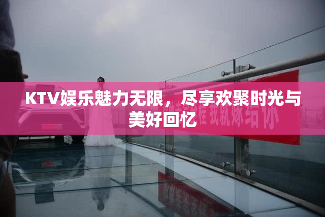 KTV娱乐魅力无限，尽享欢聚时光与美好回忆