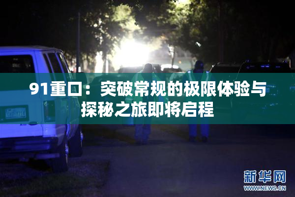 91重口：突破常规的极限体验与探秘之旅即将启程