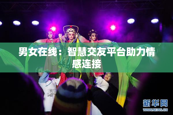 男女在线：智慧交友平台助力情感连接