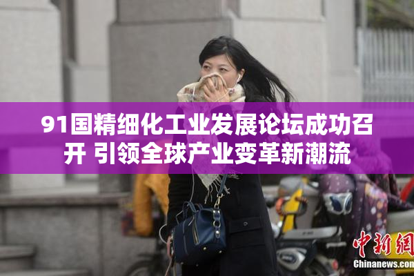 91国精细化工业发展论坛成功召开 引领全球产业变革新潮流