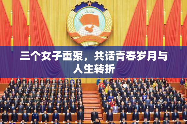 三个女子重聚，共话青春岁月与人生转折