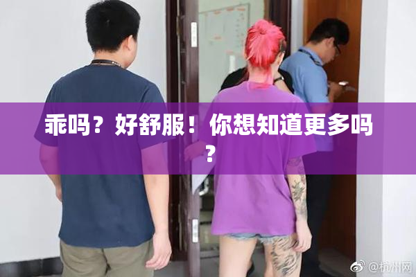 乖吗？好舒服！你想知道更多吗？