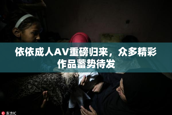 依依成人AV重磅归来，众多精彩作品蓄势待发