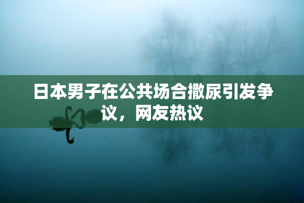日本男子在公共场合撒尿引发争议，网友热议