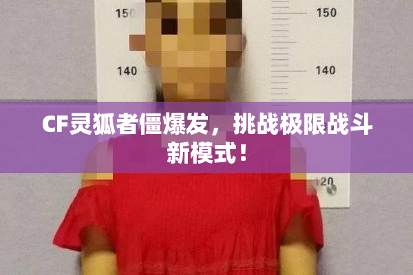 CF灵狐者僵爆发，挑战极限战斗新模式！