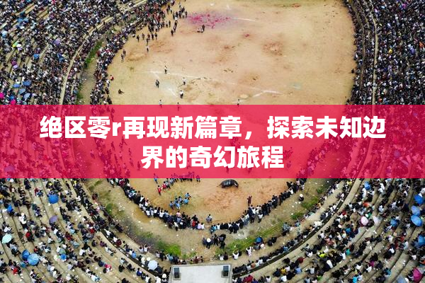 绝区零r再现新篇章，探索未知边界的奇幻旅程