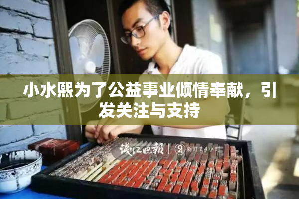 小水熙为了公益事业倾情奉献，引发关注与支持