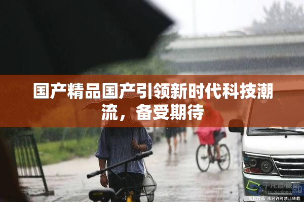 国产精品国产引领新时代科技潮流，备受期待