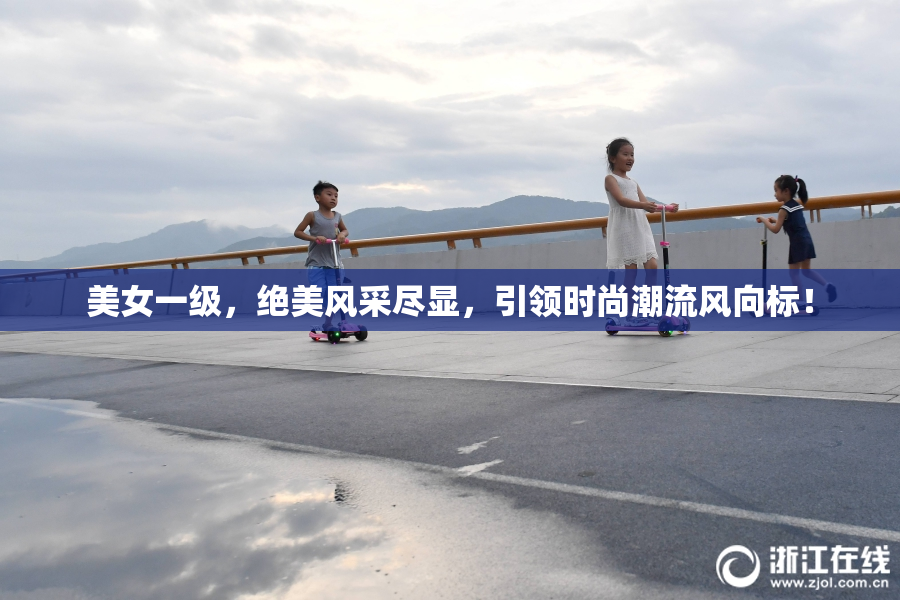 美女一级，绝美风采尽显，引领时尚潮流风向标！