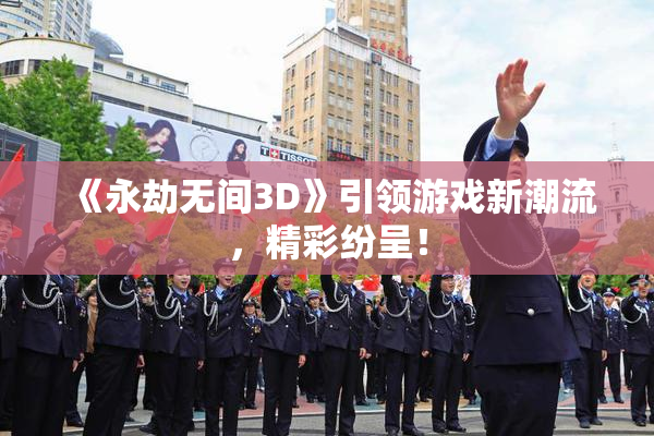 《永劫无间3D》引领游戏新潮流，精彩纷呈！